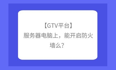 【GTV平臺(tái)】服務(wù)器電腦上，能開(kāi)啟防火墻么？